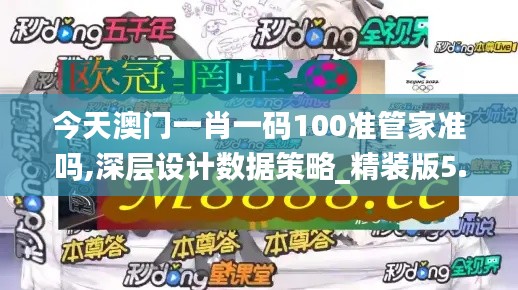 今天澳門一肖一碼100準管家準嗎,深層設計數(shù)據(jù)策略_精裝版5.518