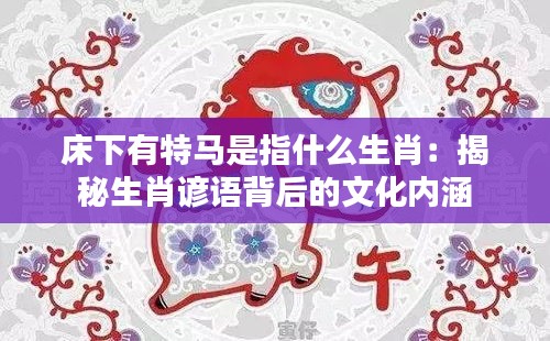 床下有特馬是指什么生肖：揭秘生肖諺語背后的文化內(nèi)涵