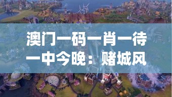 澳門一碼一肖一待一中今晚：賭城風(fēng)云變幻，勝負(fù)難料的期待之旅