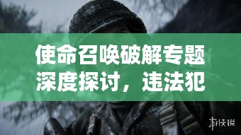 使命召喚破解專題深度探討，違法犯罪警示錄