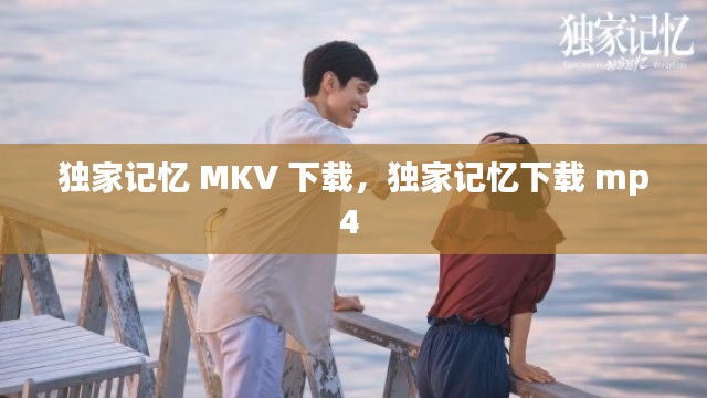 獨(dú)家記憶 MKV 下載，獨(dú)家記憶下載 mp4 