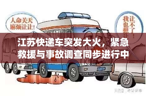 江蘇快遞車突發(fā)大火，緊急救援與事故調(diào)查同步進(jìn)行中，現(xiàn)場(chǎng)情況令人揪心