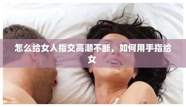 怎么給女人指交高潮不斷，如何用手指給女 