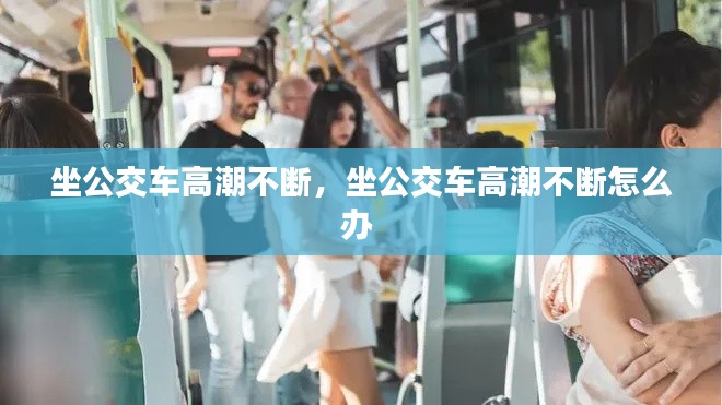 坐公交車(chē)高潮不斷，坐公交車(chē)高潮不斷怎么辦 