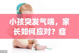 小孩突發(fā)氣喘，家長如何應(yīng)對？癥狀與處理措施詳解