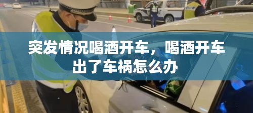 突發(fā)情況喝酒開車，喝酒開車出了車禍怎么辦 