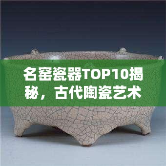 名窯瓷器TOP10揭秘，古代陶瓷藝術(shù)的輝煌瑰寶探尋