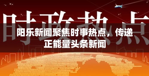 陽樂新聞聚焦時事熱點，傳遞正能量頭條新聞