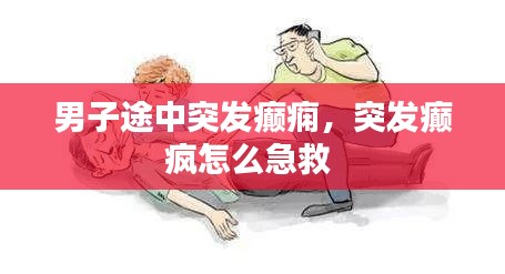 男子途中突發(fā)癲癇，突發(fā)癲瘋怎么急救 