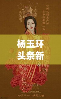 楊玉環(huán)頭條新聞揭秘，歷史魅力與現(xiàn)代文化的完美交融