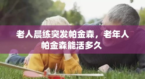 老人晨練突發(fā)帕金森，老年人帕金森能活多久 