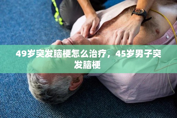 49歲突發(fā)腦梗怎么治療，45歲男子突發(fā)腦梗 