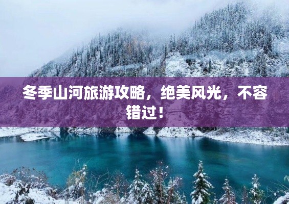 冬季山河旅游攻略，絕美風(fēng)光，不容錯(cuò)過！