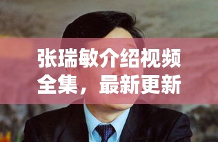 張瑞敏介紹視頻全集，最新更新，內(nèi)容全面解析