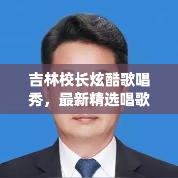 吉林校長炫酷歌唱秀，最新精選唱歌視頻集錦！