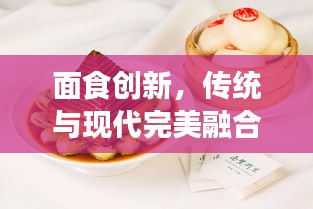 面食創(chuàng)新，傳統(tǒng)與現(xiàn)代完美融合的美食藝術(shù)探索之旅