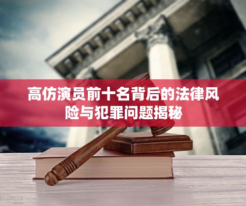 高仿演員前十名背后的法律風(fēng)險與犯罪問題揭秘