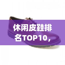 休閑皮鞋排名TOP10，時尚舒適品質(zhì)之選，你值得擁有的選擇！