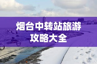 煙臺中轉(zhuǎn)站旅游攻略大全