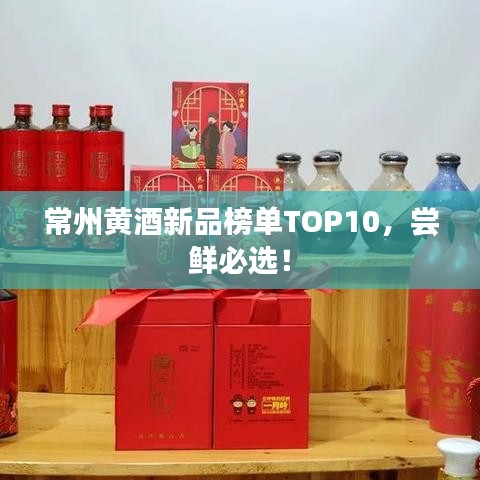 常州黃酒新品榜單TOP10，嘗鮮必選！