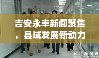 吉安永豐新聞聚焦，縣域發(fā)展新動力與地方治理創(chuàng)新篇章