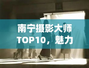 南寧攝影大師TOP10，魅力與技藝揭秘