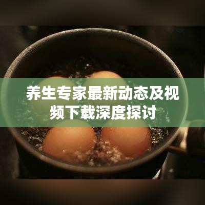 養(yǎng)生專家最新動態(tài)及視頻下載深度探討