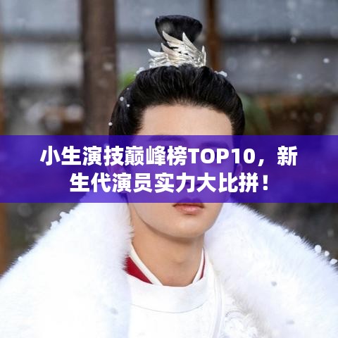 小生演技巔峰榜TOP10，新生代演員實(shí)力大比拼！