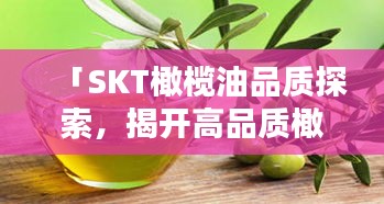 「SKT橄欖油品質(zhì)探索，揭開高品質(zhì)橄欖油的神秘面紗」