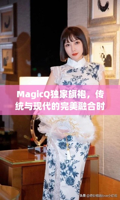 MagicQ獨家旗袍，傳統(tǒng)與現(xiàn)代的完美融合時尚魅力