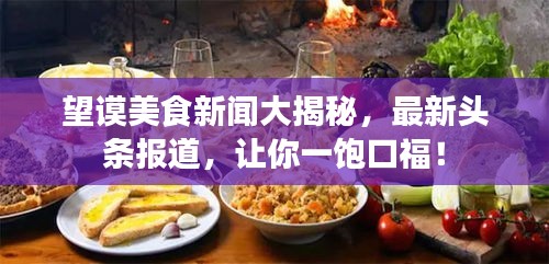 望謨美食新聞大揭秘，最新頭條報(bào)道，讓你一飽口福！