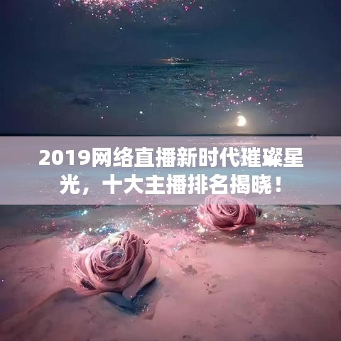 2019網(wǎng)絡(luò)直播新時(shí)代璀璨星光，十大主播排名揭曉！