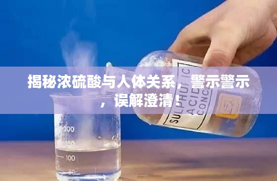 揭秘濃硫酸與人體關(guān)系，警示警示，誤解澄清！