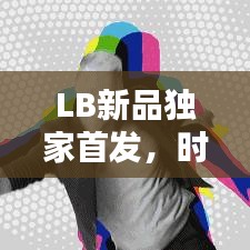 LB新品獨(dú)家首發(fā)，時尚潮流引領(lǐng)新力量！