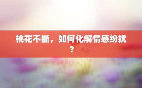 桃花不斷，如何化解情感紛擾？