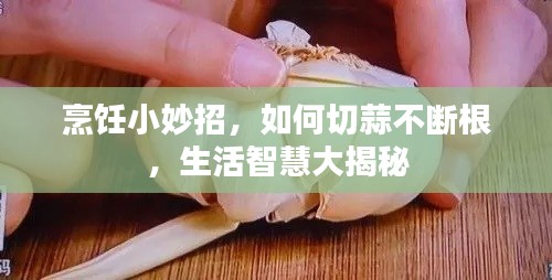 烹飪小妙招，如何切蒜不斷根，生活智慧大揭秘