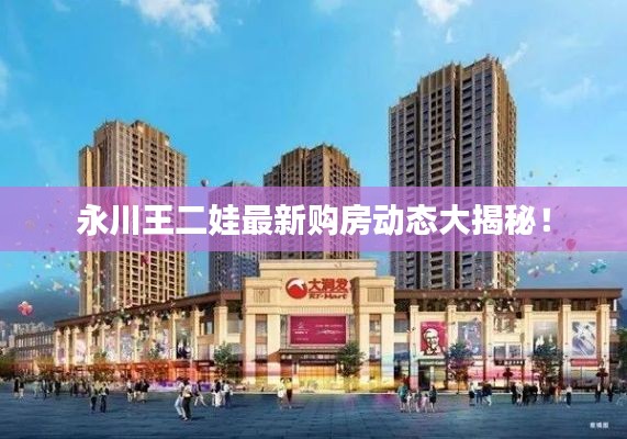永川王二娃最新購房動(dòng)態(tài)大揭秘！