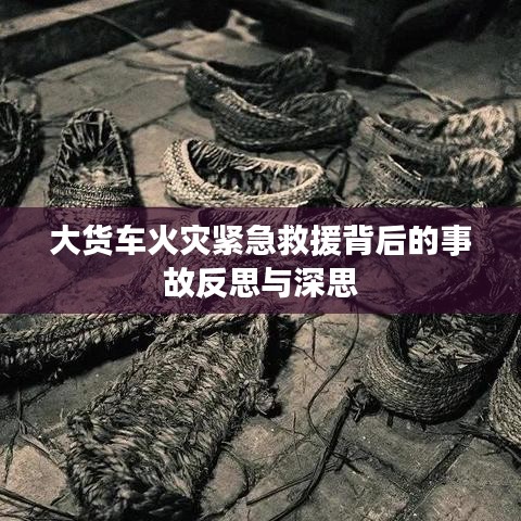大貨車火災緊急救援背后的事故反思與深思
