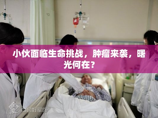 小伙面臨生命挑戰(zhàn)，腫瘤來襲，曙光何在？