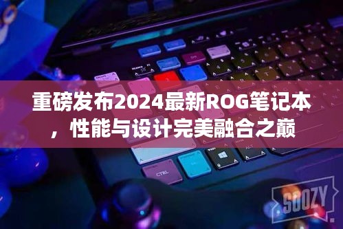 重磅發(fā)布2024最新ROG筆記本，性能與設(shè)計(jì)完美融合之巔