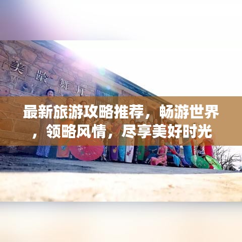 最新旅游攻略推薦，暢游世界，領(lǐng)略風(fēng)情，盡享美好時光