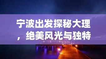 寧波出發(fā)探秘大理，絕美風(fēng)光與獨(dú)特文化一網(wǎng)打盡！旅游攻略大揭秘！