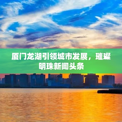 廈門龍湖引領(lǐng)城市發(fā)展，璀璨明珠新聞?lì)^條