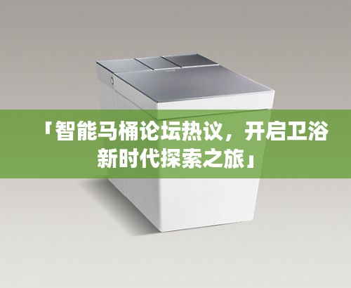 「智能馬桶論壇熱議，開啟衛(wèi)浴新時(shí)代探索之旅」