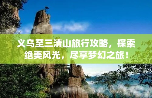 義烏至三清山旅行攻略，探索絕美風(fēng)光，盡享夢幻之旅！