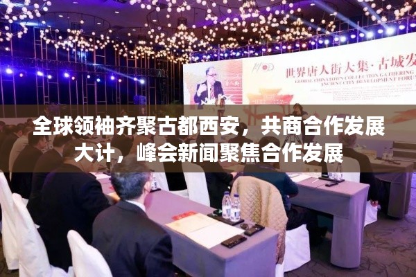 全球領(lǐng)袖齊聚古都西安，共商合作發(fā)展大計，峰會新聞聚焦合作發(fā)展