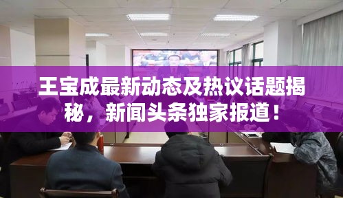 王寶成最新動態(tài)及熱議話題揭秘，新聞頭條獨(dú)家報(bào)道！