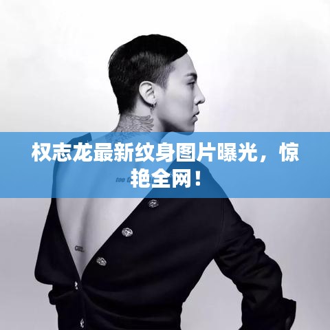 權(quán)志龍最新紋身圖片曝光，驚艷全網(wǎng)！