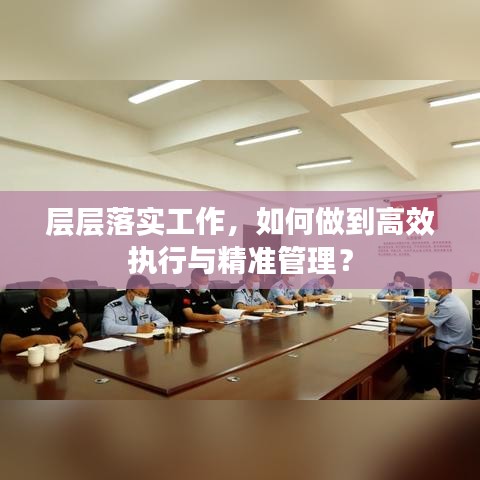 層層落實工作，如何做到高效執(zhí)行與精準管理？