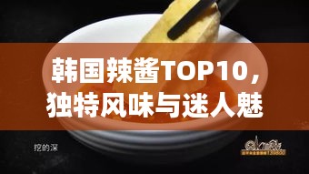 韓國(guó)辣醬TOP10，獨(dú)特風(fēng)味與迷人魅力大解密